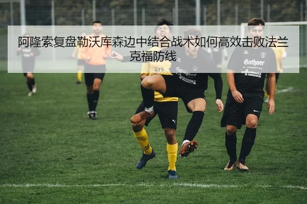 阿隆索复盘勒沃库森边中结合战术如何高效击败法兰克福防线