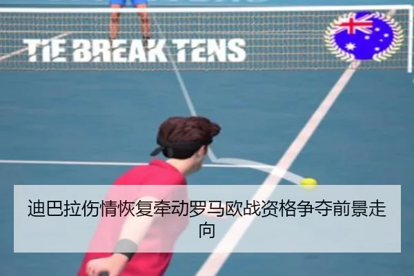 迪巴拉伤情恢复牵动罗马欧战资格争夺前景走向