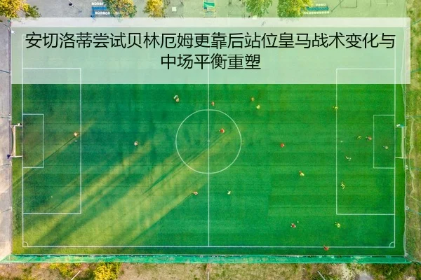 安切洛蒂尝试贝林厄姆更靠后站位皇马战术变化与中场平衡重塑