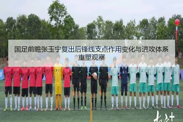 国足前瞻张玉宁复出后锋线支点作用变化与进攻体系重塑观察