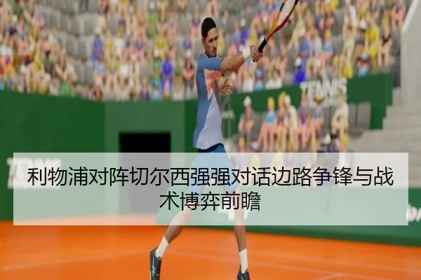 利物浦对阵切尔西强强对话边路争锋与战术博弈前瞻