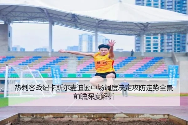 热刺客战纽卡斯尔麦迪逊中场调度决定攻防走势全景前瞻深度解析