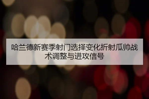 哈兰德新赛季射门选择变化折射瓜帅战术调整与进攻信号