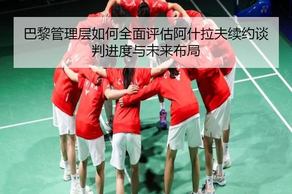 巴黎管理层如何全面评估阿什拉夫续约谈判进度与未来布局