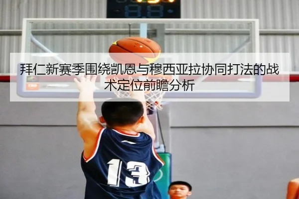 拜仁新赛季围绕凯恩与穆西亚拉协同打法的战术定位前瞻分析